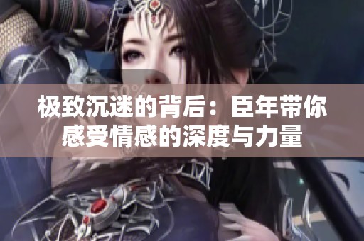 极致沉迷的背后：臣年带你感受情感的深度与力量