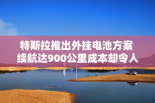 特斯拉推出外挂电池方案 续航达900公里成本却令人担忧