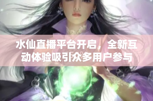 水仙直播平台开启，全新互动体验吸引众多用户参与