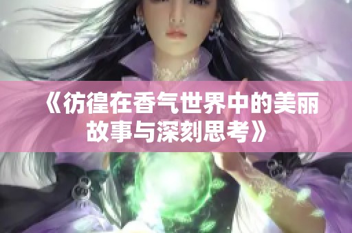 《彷徨在香气世界中的美丽故事与深刻思考》