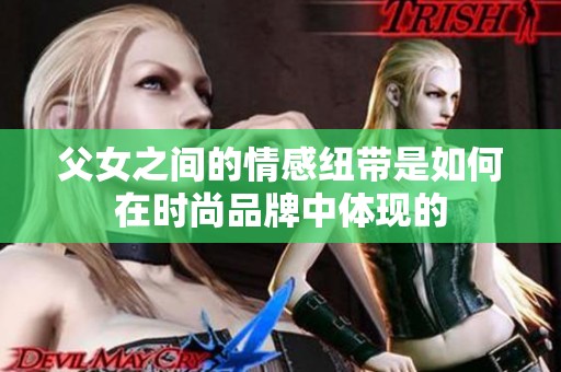 父女之间的情感纽带是如何在时尚品牌中体现的