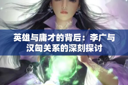 英雄与庸才的背后：李广与汉匈关系的深刻探讨