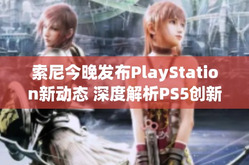 索尼今晚发布PlayStation新动态 深度解析PS5创新技术与功能