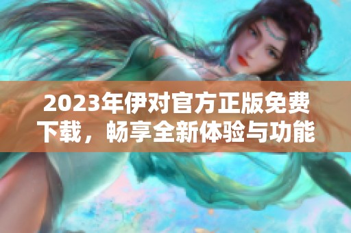 2023年伊对官方正版免费下载，畅享全新体验与功能