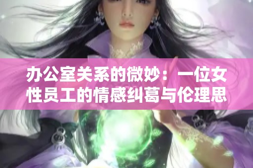 办公室关系的微妙：一位女性员工的情感纠葛与伦理思考