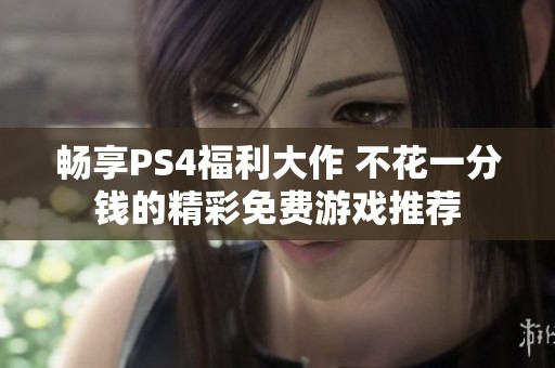 畅享PS4福利大作 不花一分钱的精彩免费游戏推荐