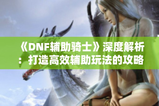 《DNF辅助骑士》深度解析：打造高效辅助玩法的攻略秘籍