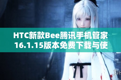 HTC新款Bee腾讯手机管家16.1.15版本免费下载与使用攻略