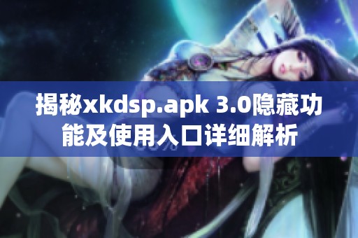 揭秘xkdsp.apk 3.0隐藏功能及使用入口详细解析