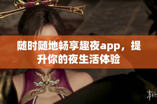 随时随地畅享趣夜app，提升你的夜生活体验