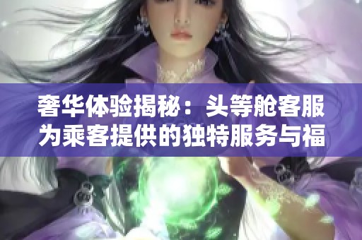 奢华体验揭秘：头等舱客服为乘客提供的独特服务与福利