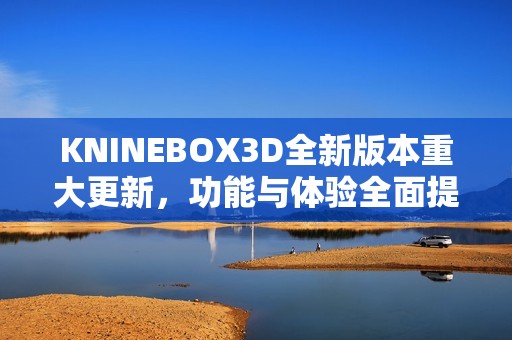 KNINEBOX3D全新版本重大更新，功能与体验全面提升