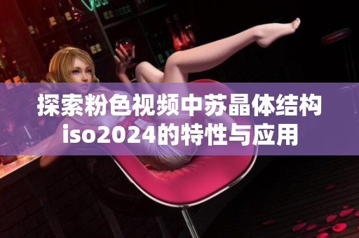 探索粉色视频中苏晶体结构iso2024的特性与应用