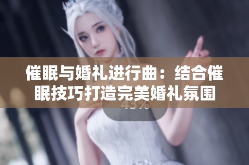 催眠与婚礼进行曲：结合催眠技巧打造完美婚礼氛围