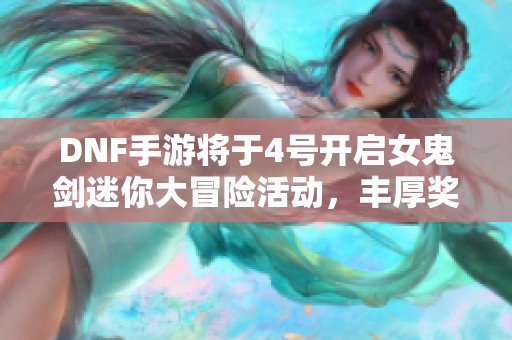 DNF手游将于4号开启女鬼剑迷你大冒险活动，丰厚奖励等你来拿