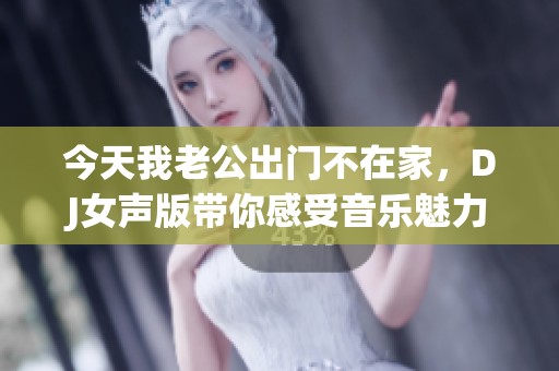 今天我老公出门不在家，DJ女声版带你感受音乐魅力