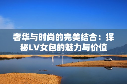 奢华与时尚的完美结合：探秘LV女包的魅力与价值