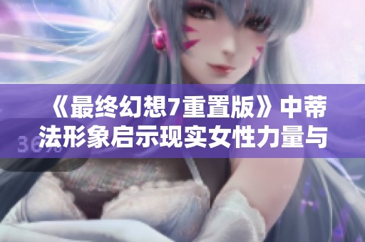 《最终幻想7重置版》中蒂法形象启示现实女性力量与坚韧