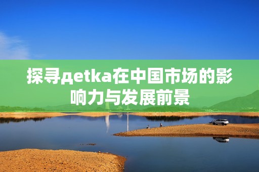 探寻дetka在中国市场的影响力与发展前景