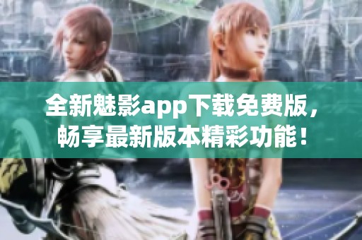 全新魅影app下载免费版，畅享最新版本精彩功能！