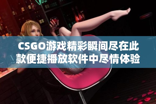 CSGO游戏精彩瞬间尽在此款便捷播放软件中尽情体验