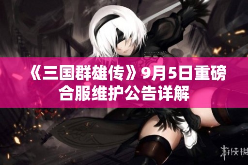 《三国群雄传》9月5日重磅合服维护公告详解