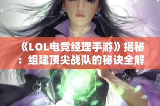 《LOL电竞经理手游》揭秘：组建顶尖战队的秘诀全解析！