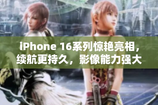 iPhone 16系列惊艳亮相，续航更持久，影像能力强大不容错过