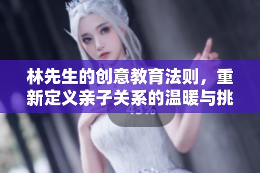 林先生的创意教育法则，重新定义亲子关系的温暖与挑战