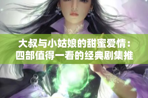 大叔与小姑娘的甜蜜爱情：四部值得一看的经典剧集推荐