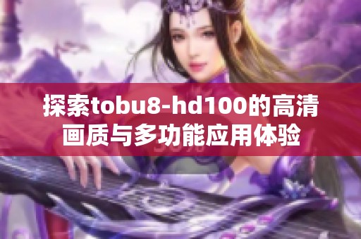 探索tobu8-hd100的高清画质与多功能应用体验