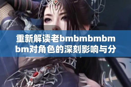 重新解读老bmbmbmbmbm对角色的深刻影响与分析