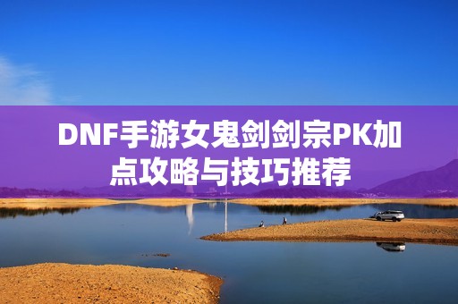 DNF手游女鬼剑剑宗PK加点攻略与技巧推荐