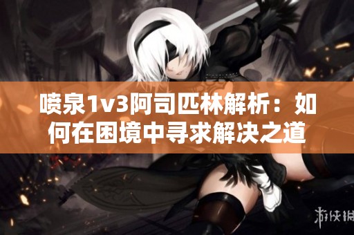 喷泉1v3阿司匹林解析：如何在困境中寻求解决之道