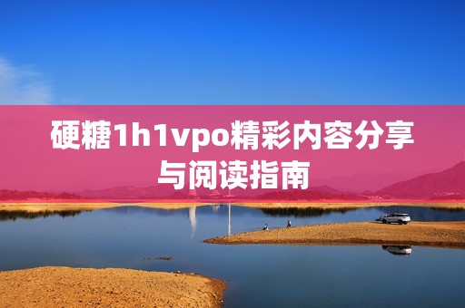 硬糖1h1vpo精彩内容分享与阅读指南