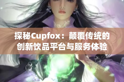 探秘Cupfox：颠覆传统的创新饮品平台与服务体验