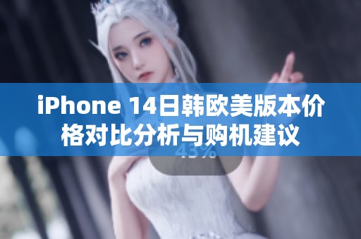 iPhone 14日韩欧美版本价格对比分析与购机建议