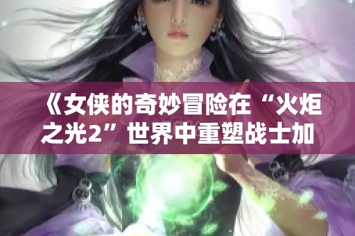 《女侠的奇妙冒险在“火炬之光2”世界中重塑战士加点》