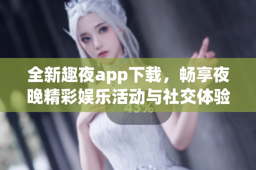 全新趣夜app下载，畅享夜晚精彩娱乐活动与社交体验