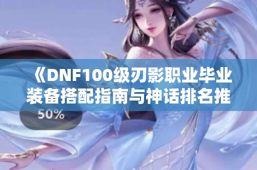 《DNF100级刃影职业毕业装备搭配指南与神话排名推荐》