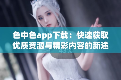 色中色app下载：快速获取优质资源与精彩内容的新途径