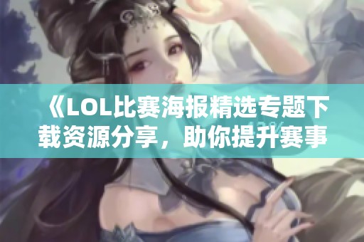 《LOL比赛海报精选专题下载资源分享，助你提升赛事氛围》