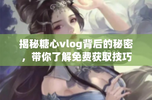 揭秘糖心vlog背后的秘密，带你了解免费获取技巧