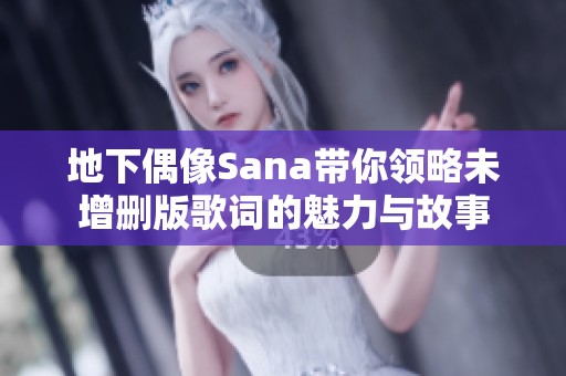 地下偶像Sana带你领略未增删版歌词的魅力与故事