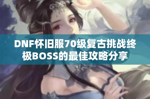 DNF怀旧服70级复古挑战终极BOSS的最佳攻略分享