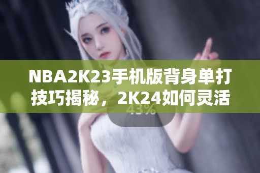 NBA2K23手机版背身单打技巧揭秘，2K24如何灵活应对攻略大放送！