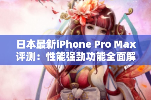 日本最新iPhone Pro Max评测：性能强劲功能全面解析