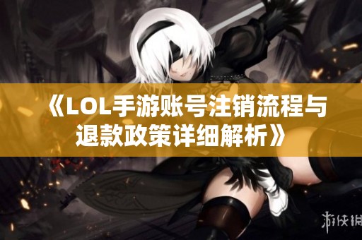 《LOL手游账号注销流程与退款政策详细解析》