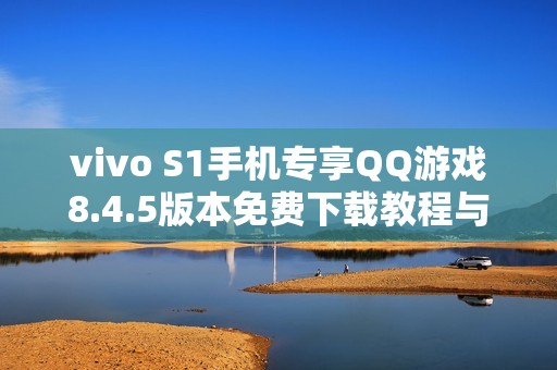 vivo S1手机专享QQ游戏8.4.5版本免费下载教程与链接