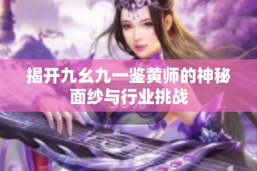 揭开九幺九一鉴黄师的神秘面纱与行业挑战